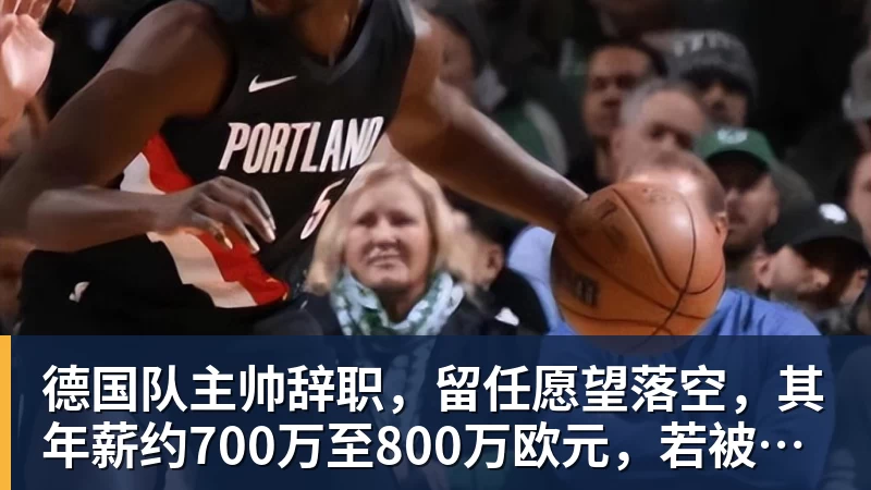 德国队主帅辞职,留任愿望落空,其年薪约700万至800万欧元,若被解雇将获七位数遣散费,德国足协:在沉重打击后,不能让一切简单回归原样