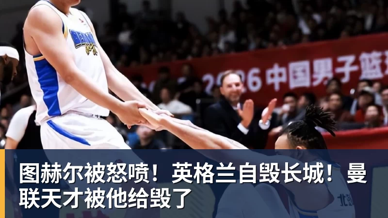 图赫尔被怒喷！英格兰自毁长城！曼联天才被他给毁了