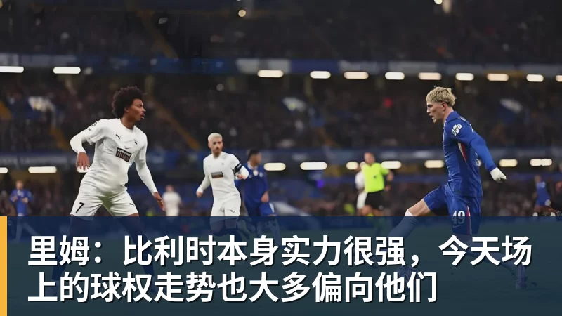 尊龙凯时里姆：比利时本身实力很强，今天场上的球权走势也大多偏向他们