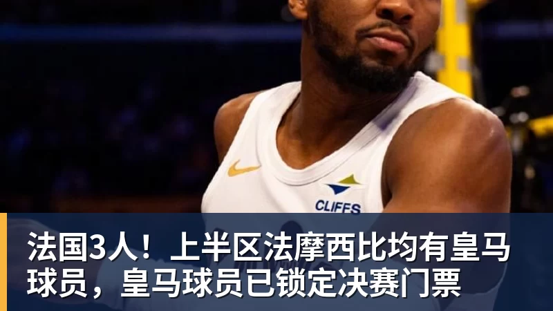 法国3人！上半区法摩西比均有皇马球员，皇马球员已锁定决赛门票