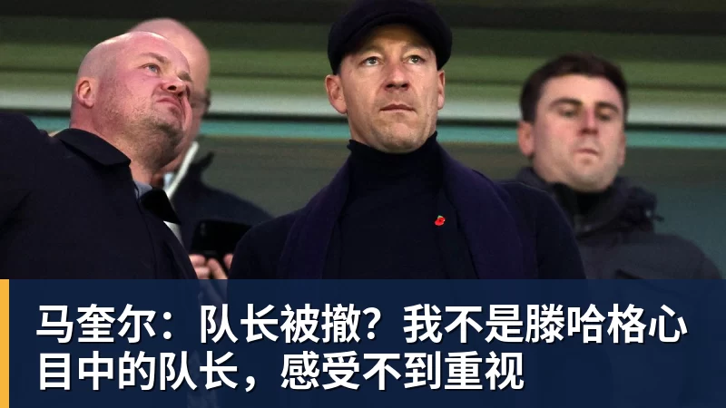 尊龙凯时马奎尔：队长被撤？我不是滕哈格心目中的队长，感受不到重视