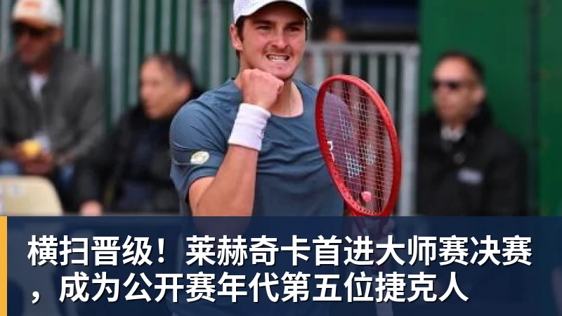 尊龙凯时横扫晋级！莱赫奇卡首进大师赛决赛，成为公开赛年代第五位捷克人