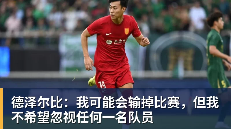 尊龙凯时德泽尔比：我可能会输掉比赛，但我不希望忽视任何一名队员