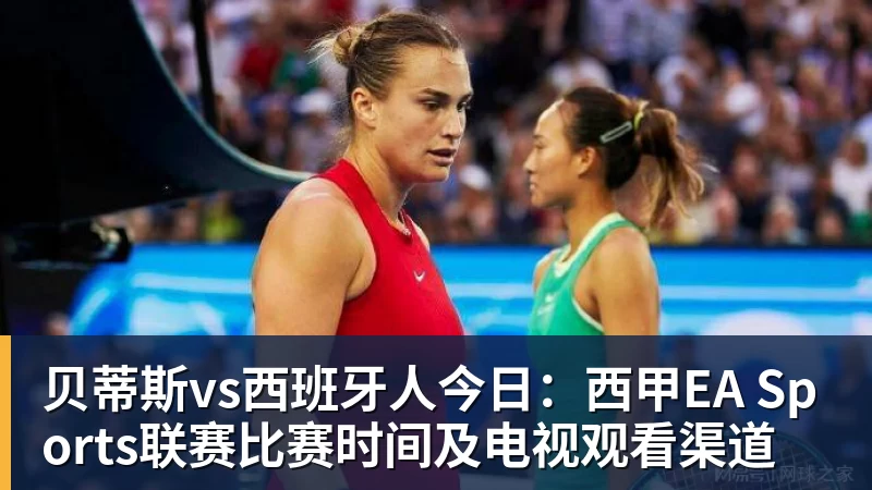 贝蒂斯vs西班牙人今日：西甲EA Sports联赛比赛时间及电视观看渠道