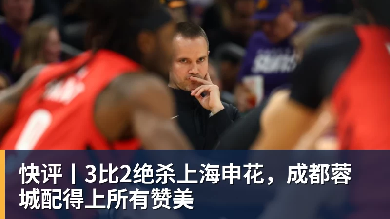 尊龙凯时快评丨3比2绝杀上海申花,成都蓉城配得上所有赞美