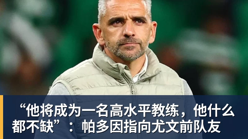 “他将成为一名高水平教练，他什么都不缺”：帕多因指向尤文前队友