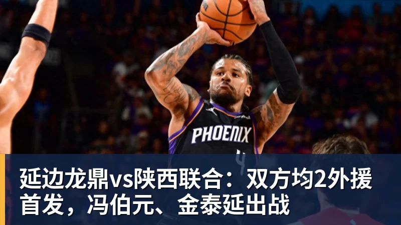 尊龙凯时延边龙鼎vs陕西联合：双方均2外援首发，冯伯元、金泰延出战