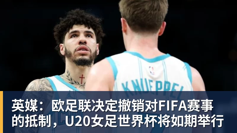 英媒：欧足联决定撤销对FIFA赛事的抵制，U20女足世界杯将如期举行