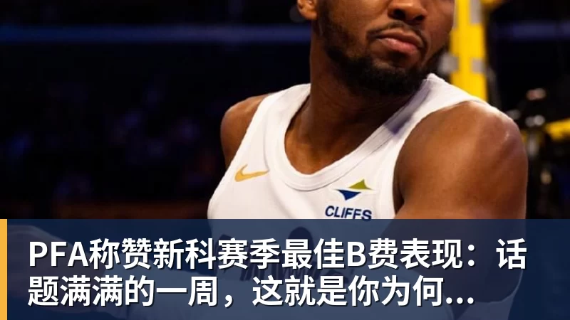 PFA称赞新科赛季最佳B费表现：话题满满的一周，这就是你为何...