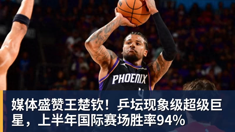 媒体盛赞王楚钦！乒坛现象级超级巨星，上半年国际赛场胜率94%