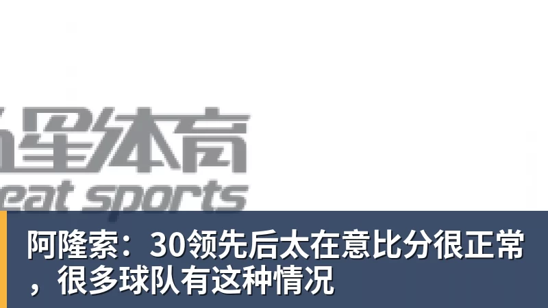 阿隆索:30领先后太在意比分很正常,很多球队有这种情况