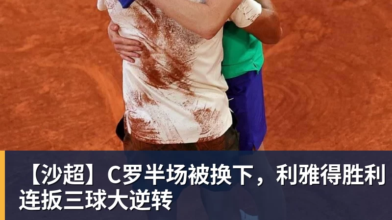 尊龙凯时【沙超】C罗半场被换下,利雅得胜利连扳三球大逆转