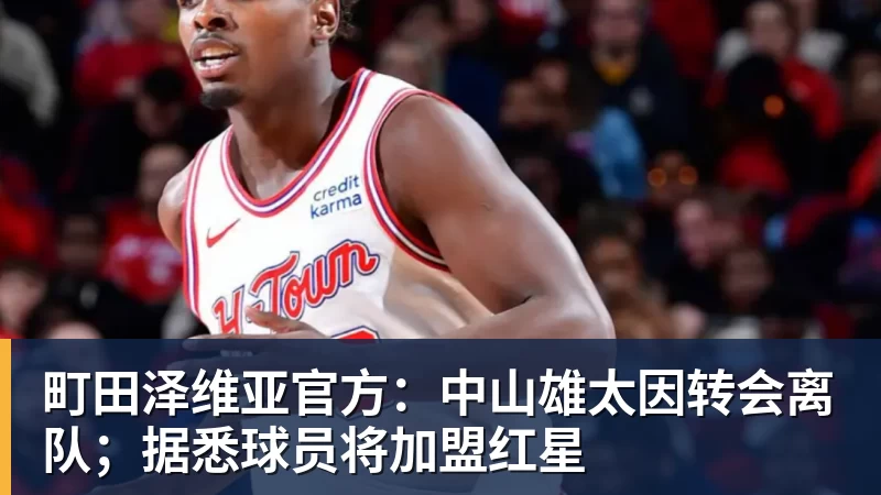 尊龙凯时町田泽维亚官方:中山雄太因转会离队;据悉球员将加盟红星