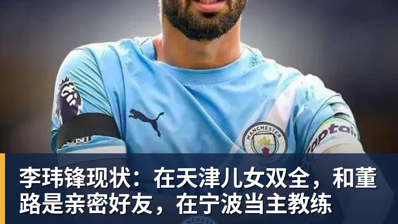 尊龙凯时李玮锋现状：在天津儿女双全，和董路是亲密好友，在宁波当主教练