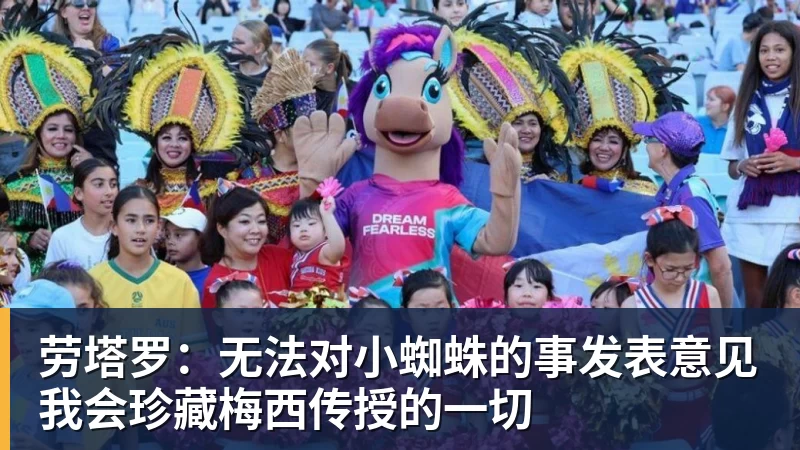 劳塔罗：无法对小蜘蛛的事发表意见我会珍藏梅西传授的一切