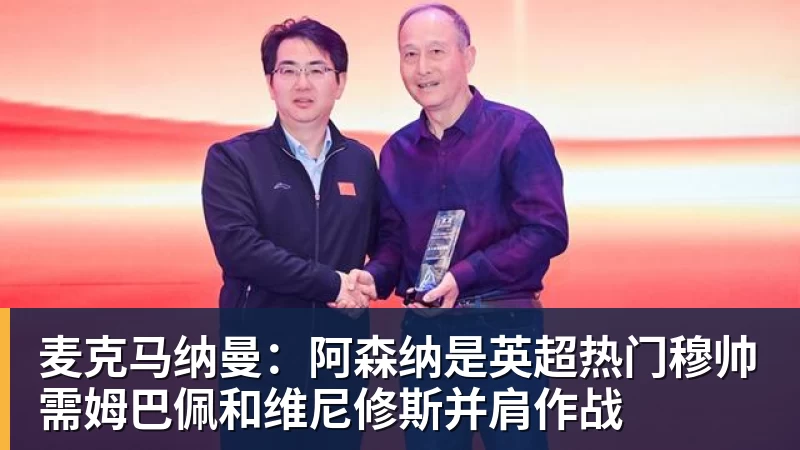 尊龙凯时麦克马纳曼:阿森纳是英超热门穆帅需姆巴佩和维尼修斯并肩作战
