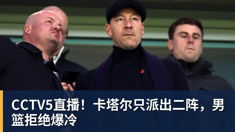 尊龙凯时CCTV5直播！卡塔尔只派出二阵，男篮拒绝爆冷
