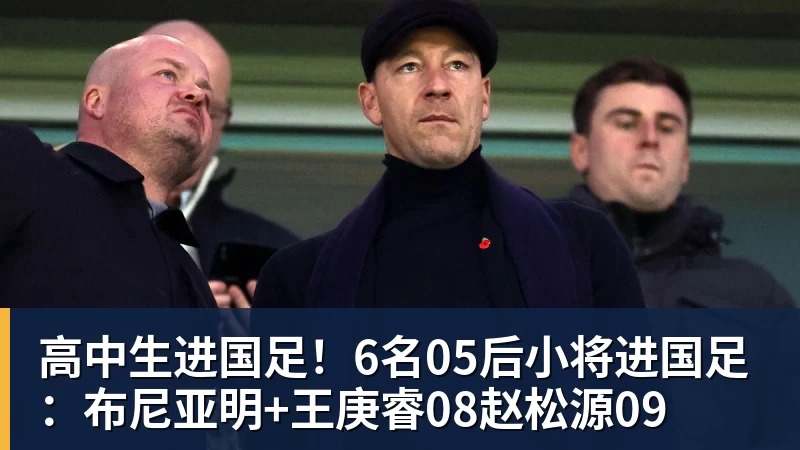 高中生进国足！6名05后小将进国足：布尼亚明+王庚睿08赵松源09