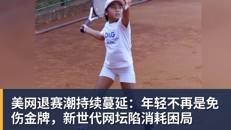 尊龙凯时美网退赛潮持续蔓延:年轻不再是免伤金牌,新世代网坛陷消耗困局