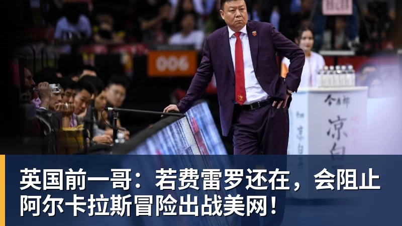 英国前一哥:若费雷罗还在,会阻止阿尔卡拉斯冒险出战美网!