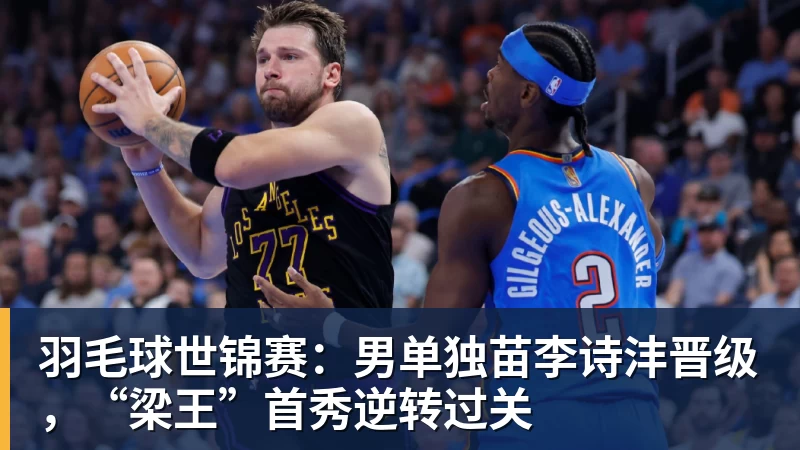尊龙凯时羽毛球世锦赛:男单独苗李诗沣晋级,“梁王”首秀逆转过关