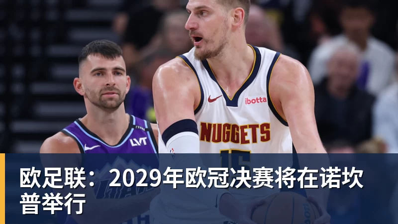 欧足联:2029年欧冠决赛将在诺坎普举行