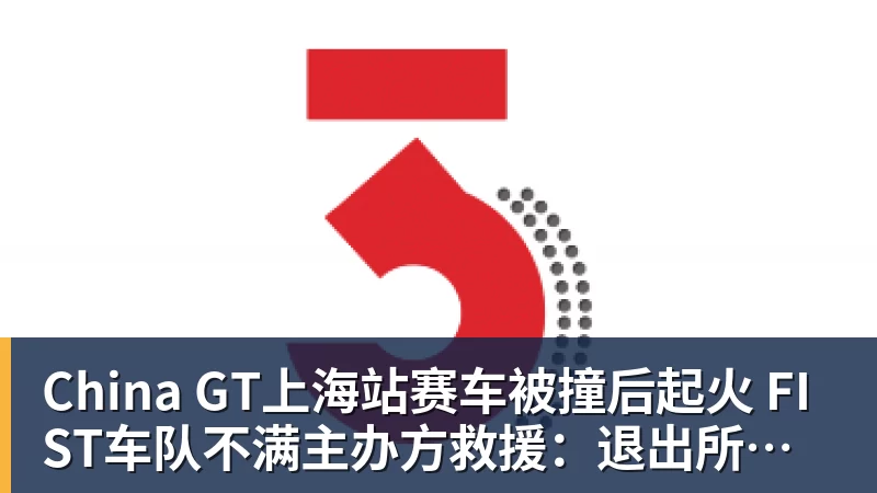 尊龙凯时China GT上海站赛车被撞后起火 FIST车队不满主办方救援:退出所有China GT系列赛
