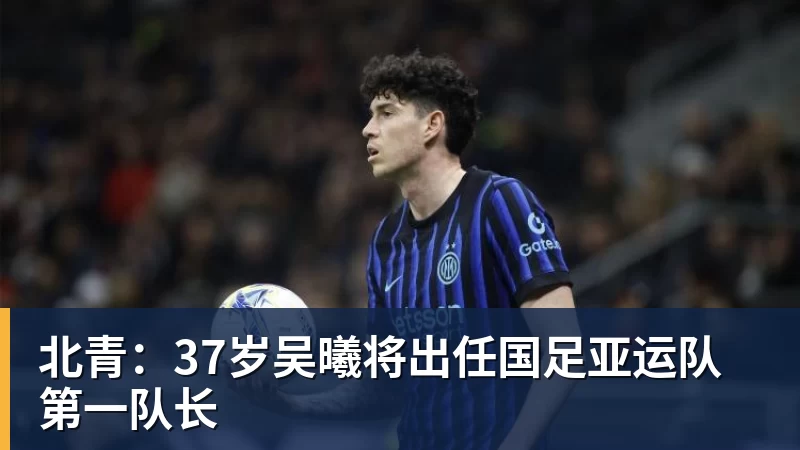尊龙凯时北青:37岁吴曦将出任国足亚运队第一队长