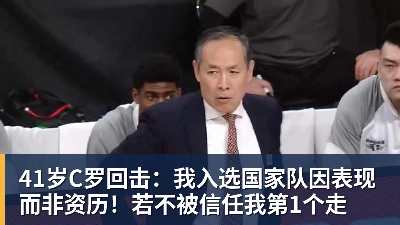 尊龙凯时41岁C罗回击:我入选国家队因表现而非资历!若不被信任我第1个走