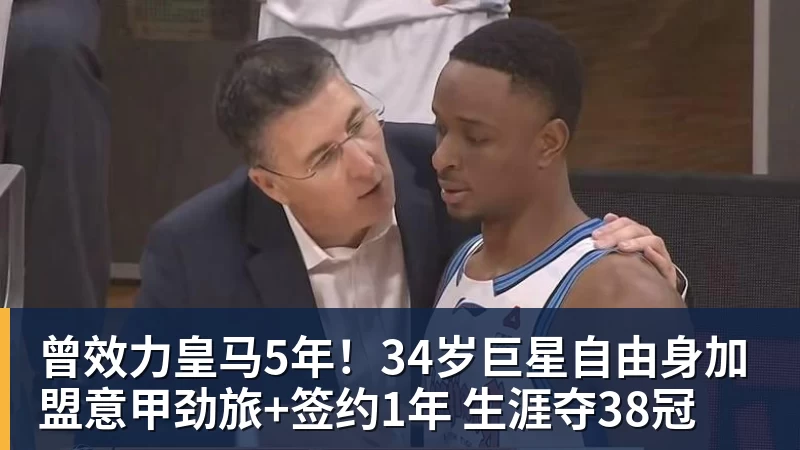 尊龙凯时曾效力皇马5年！34岁巨星自由身加盟意甲劲旅+签约1年 生涯夺38冠