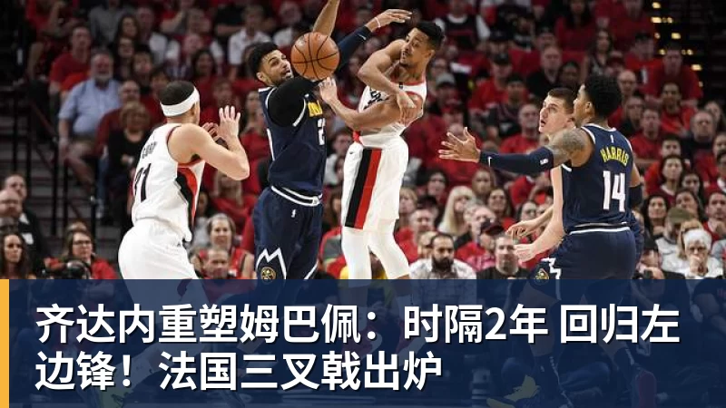 齐达内重塑姆巴佩:时隔2年 回归左边锋!法国三叉戟出炉