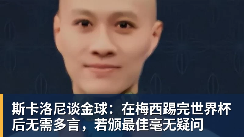 尊龙凯时斯卡洛尼谈金球：在梅西踢完世界杯后无需多言，若颁最佳毫无疑问