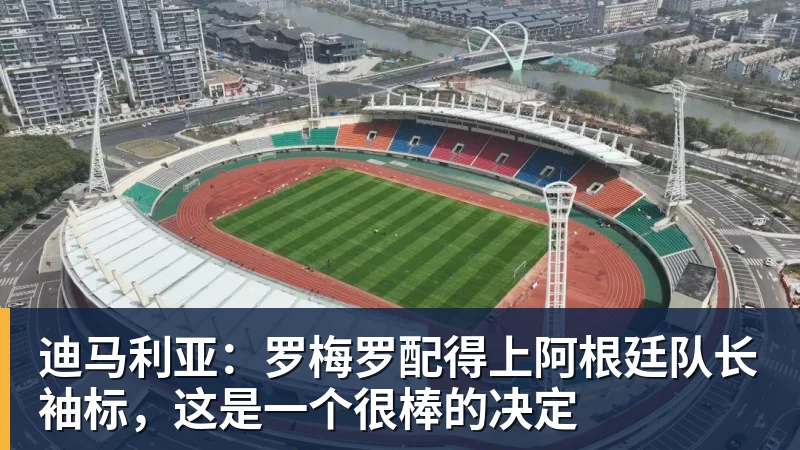 迪马利亚:罗梅罗配得上阿根廷队长袖标,这是一个很棒的决定