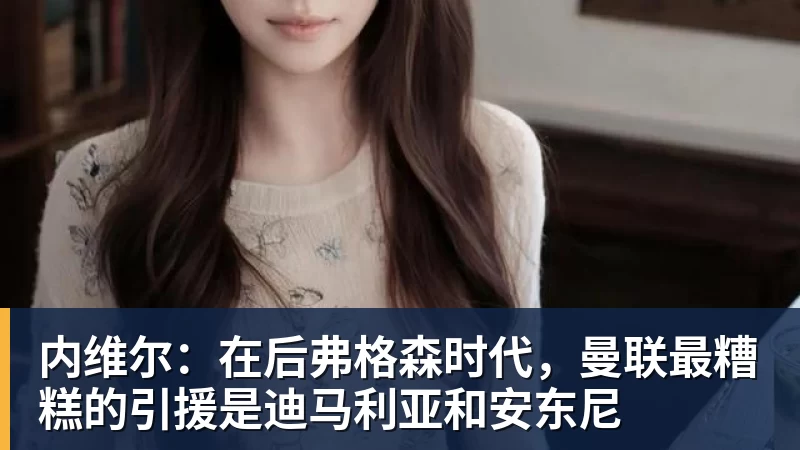 内维尔：在后弗格森时代，曼联最糟糕的引援是迪马利亚和安东尼