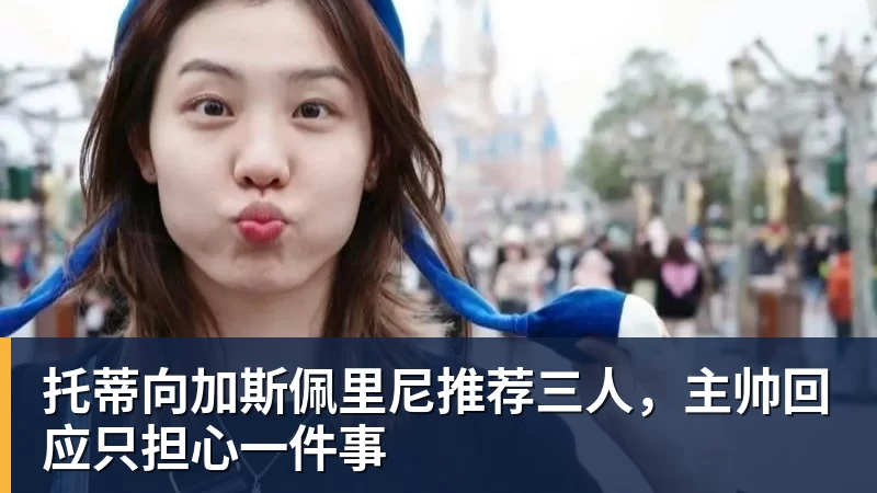 托蒂向加斯佩里尼推荐三人，主帅回应只担心一件事
