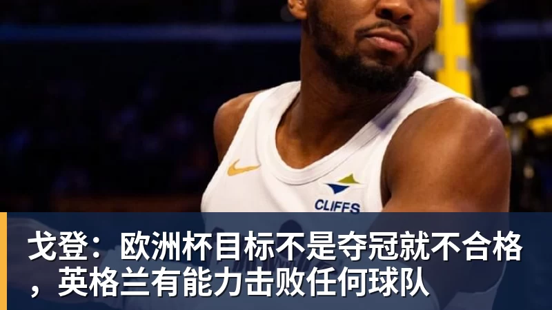 戈登:欧洲杯目标不是夺冠就不合格,英格兰有能力击败任何球队