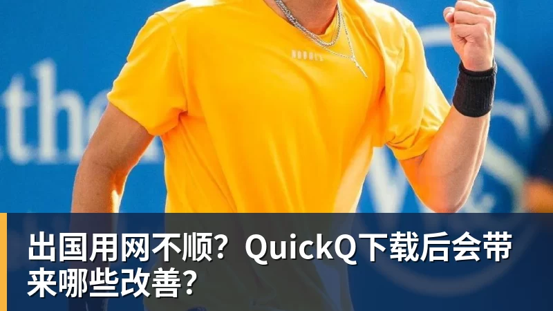 出国用网不顺？QuickQ下载后会带来哪些改善？