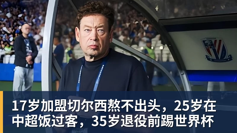 17岁加盟切尔西熬不出头，25岁在中超饭过客，35岁退役前踢世界杯