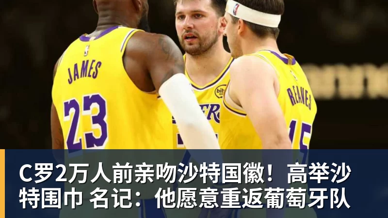 C罗2万人前亲吻沙特国徽!高举沙特围巾 名记:他愿意重返葡萄牙队
