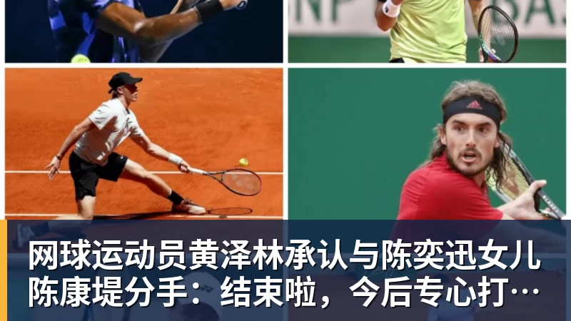 尊龙凯时网球运动员黄泽林承认与陈奕迅女儿陈康堤分手：结束啦，今后专心打球，“离陈奕迅越来越远了”