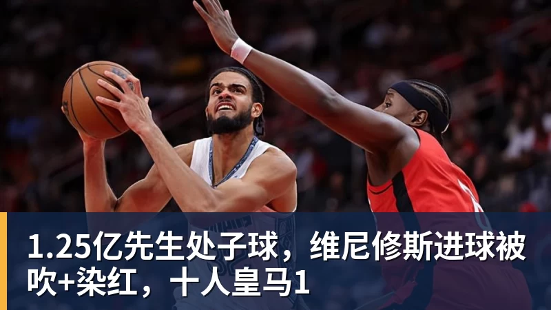 尊龙凯时1.25亿先生处子球，维尼修斯进球被吹+染红，十人皇马1